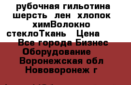 рубочная гильотина шерсть, лен, хлопок, химВолокно, стеклоТкань › Цена ­ 100 - Все города Бизнес » Оборудование   . Воронежская обл.,Нововоронеж г.